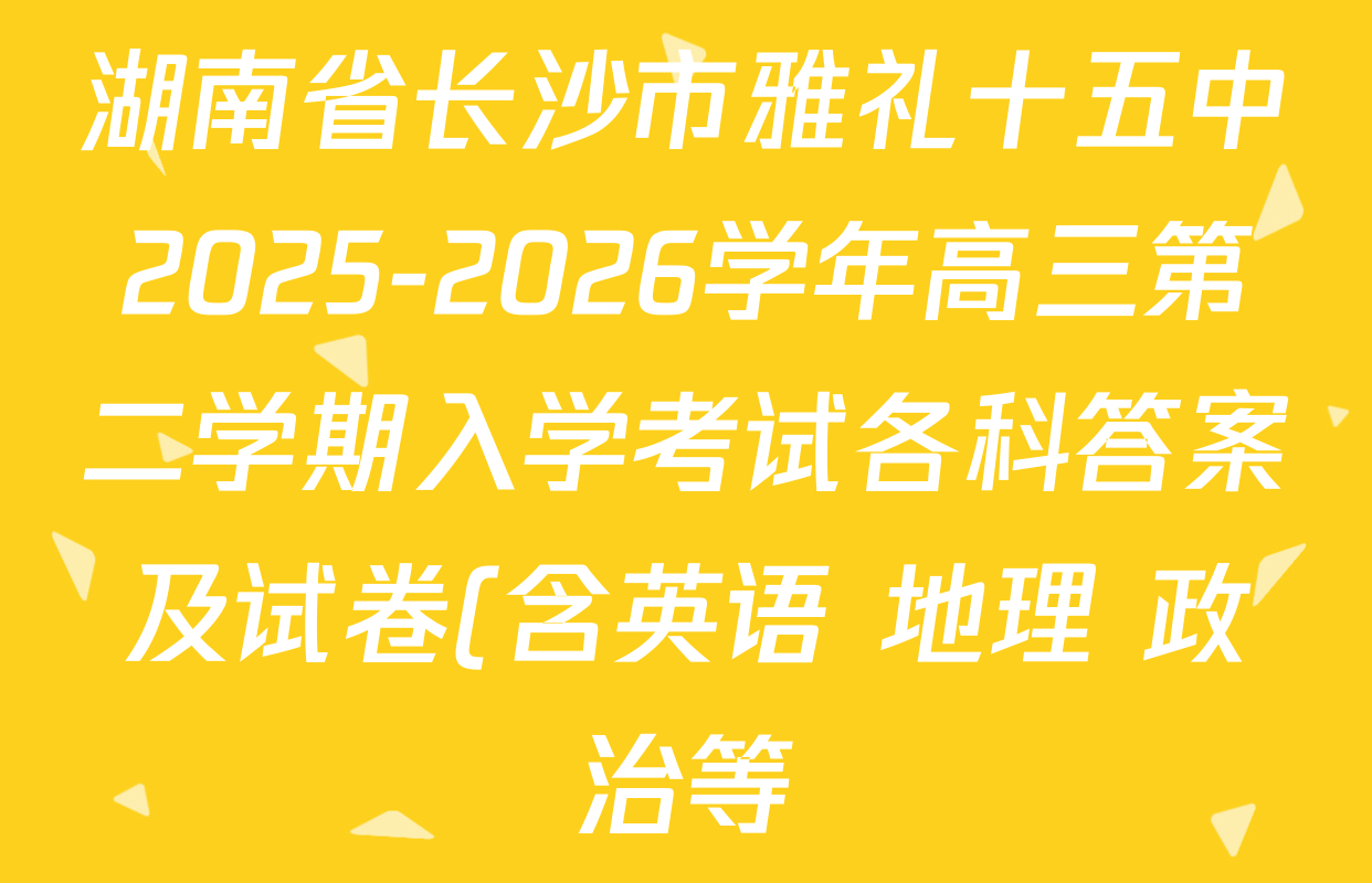 湖南省长沙市雅礼十五中2025-2026学年高三第二学期入学考试各科答案及试卷(含英语 地理 政治等) 湖南省长沙市雅礼十五中2025-2026学年高三第二学期入学考试各科答案及试卷(含英语 地理 政治等)